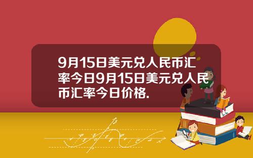 9月15日美元兑人民币汇率今日9月15日美元兑人民币汇率今日价格.