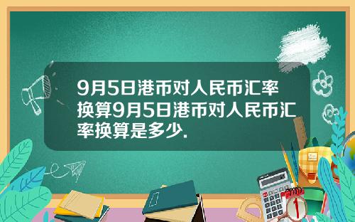 9月5日港币对人民币汇率换算9月5日港币对人民币汇率换算是多少.