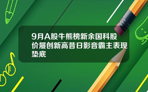 9月A股牛熊榜新余国科股价屡创新高昔日影音霸主表现垫底