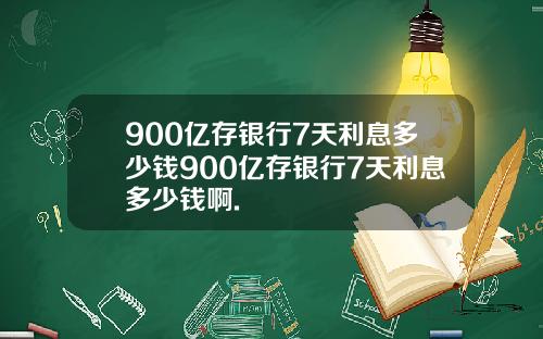 900亿存银行7天利息多少钱900亿存银行7天利息多少钱啊.
