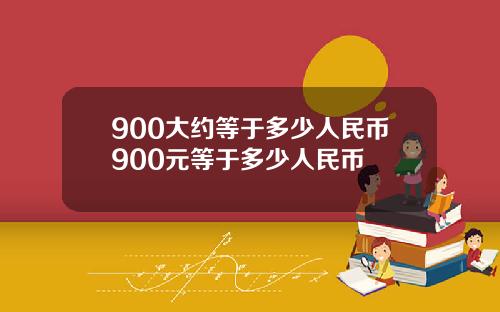 900大约等于多少人民币900元等于多少人民币