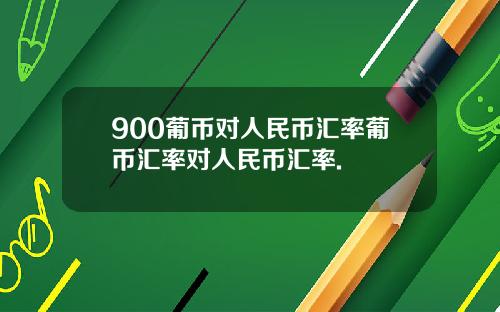 900葡币对人民币汇率葡币汇率对人民币汇率.