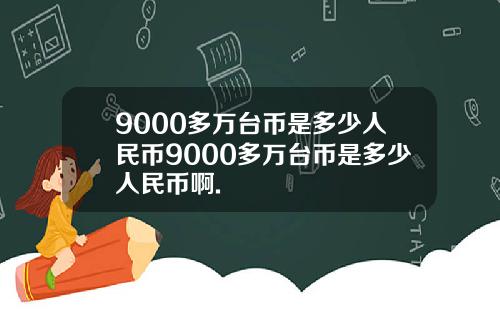 9000多万台币是多少人民币9000多万台币是多少人民币啊.