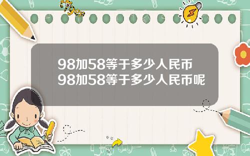 98加58等于多少人民币98加58等于多少人民币呢