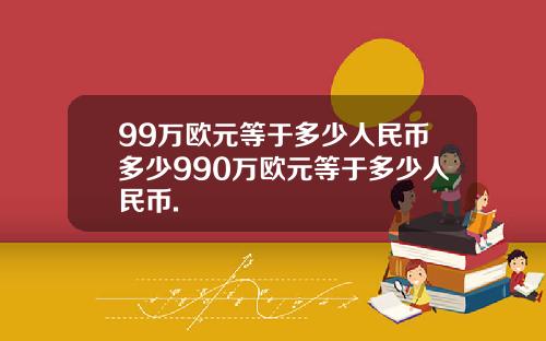 99万欧元等于多少人民币多少990万欧元等于多少人民币.