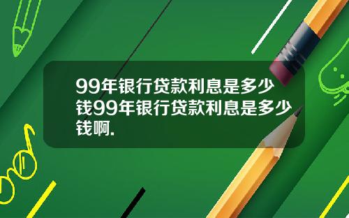 99年银行贷款利息是多少钱99年银行贷款利息是多少钱啊.