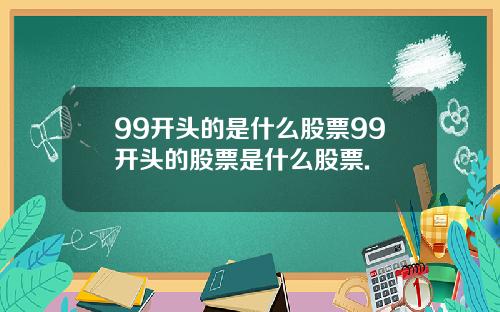 99开头的是什么股票99开头的股票是什么股票.