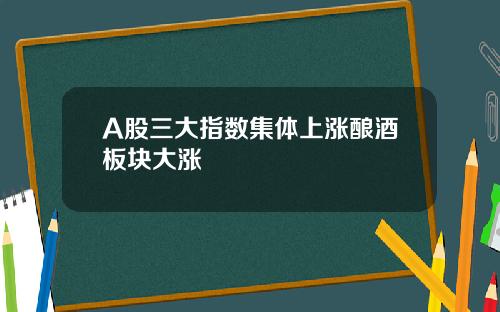 A股三大指数集体上涨酿酒板块大涨