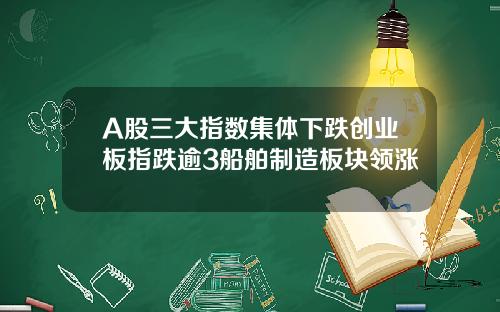 A股三大指数集体下跌创业板指跌逾3船舶制造板块领涨