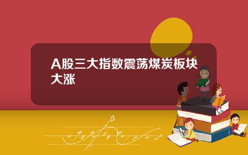 A股三大指数震荡煤炭板块大涨