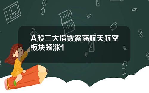 A股三大指数震荡航天航空板块领涨1