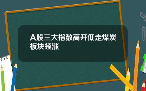 A股三大指数高开低走煤炭板块领涨