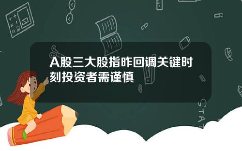 A股三大股指昨回调关键时刻投资者需谨慎