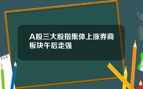 A股三大股指集体上涨券商板块午后走强