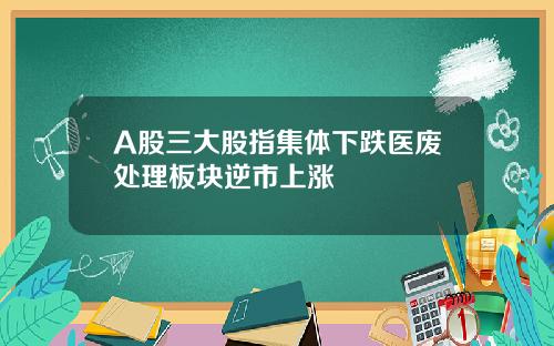 A股三大股指集体下跌医废处理板块逆市上涨