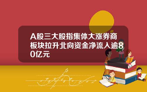 A股三大股指集体大涨券商板块拉升北向资金净流入逾80亿元