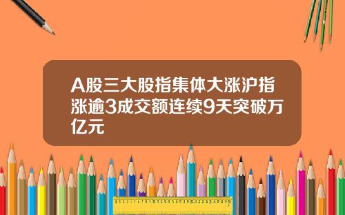 A股三大股指集体大涨沪指涨逾3成交额连续9天突破万亿元