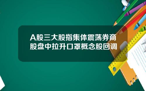 A股三大股指集体震荡券商股盘中拉升口罩概念股回调