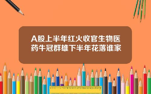 A股上半年红火收官生物医药牛冠群雄下半年花落谁家