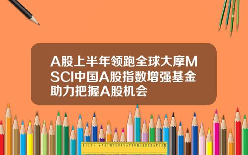 A股上半年领跑全球大摩MSCI中国A股指数增强基金助力把握A股机会