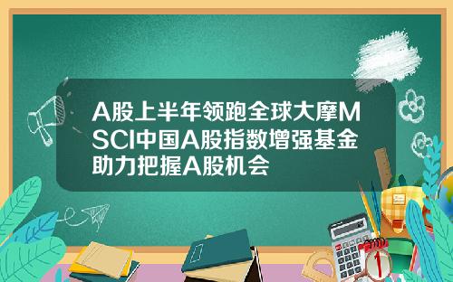 A股上半年领跑全球大摩MSCI中国A股指数增强基金助力把握A股机会