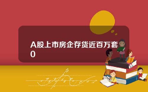 A股上市房企存货近百万套0