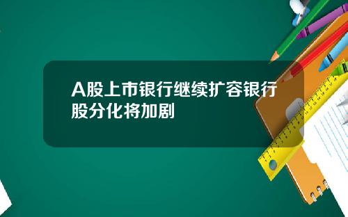 A股上市银行继续扩容银行股分化将加剧
