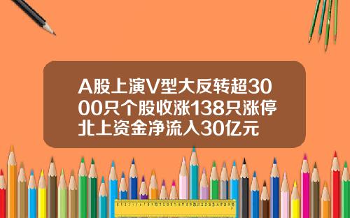 A股上演V型大反转超3000只个股收涨138只涨停北上资金净流入30亿元