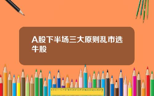 A股下半场三大原则乱市选牛股