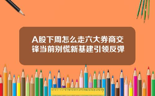 A股下周怎么走六大券商交锋当前别慌新基建引领反弹
