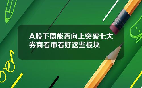 A股下周能否向上突破七大券商看市看好这些板块