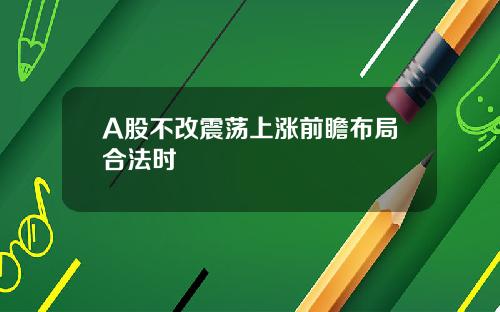 A股不改震荡上涨前瞻布局合法时