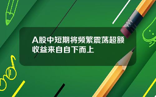 A股中短期将频繁震荡超额收益来自自下而上