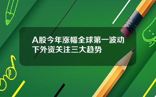 A股今年涨幅全球第一波动下外资关注三大趋势