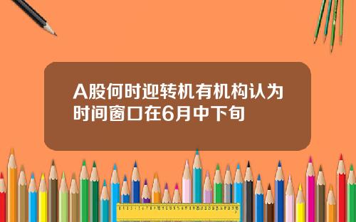 A股何时迎转机有机构认为时间窗口在6月中下旬