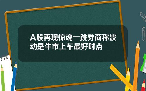 A股再现惊魂一跳券商称波动是牛市上车最好时点
