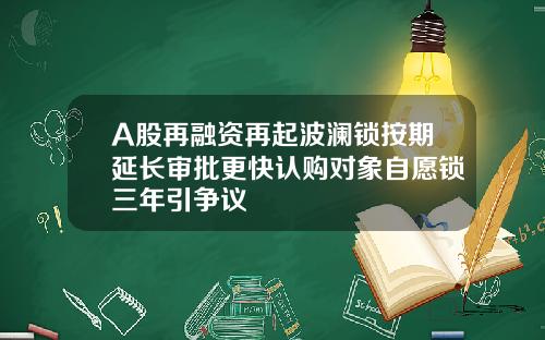 A股再融资再起波澜锁按期延长审批更快认购对象自愿锁三年引争议