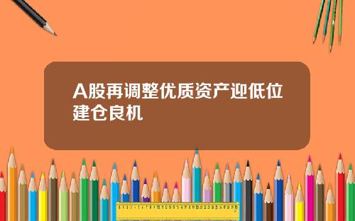 A股再调整优质资产迎低位建仓良机