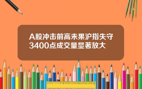 A股冲击前高未果沪指失守3400点成交量显著放大