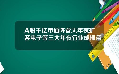 A股千亿市值阵营大年夜扩容电子等三大年夜行业成摇篮