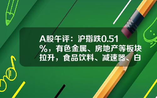 A股午评：沪指跌0.51%，有色金属、房地产等板块拉升，食品饮料、减速器、白酒等概念股低迷-沪深股票最新资讯
