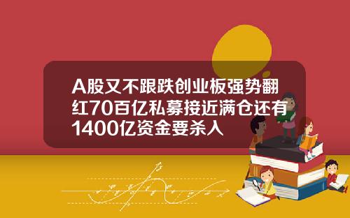 A股又不跟跌创业板强势翻红70百亿私募接近满仓还有1400亿资金要杀入