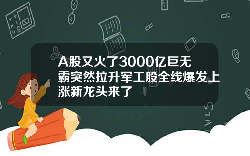 A股又火了3000亿巨无霸突然拉升军工股全线爆发上涨新龙头来了