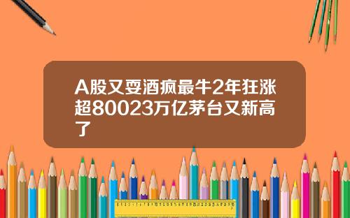 A股又耍酒疯最牛2年狂涨超80023万亿茅台又新高了