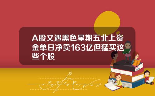 A股又遇黑色星期五北上资金单日净卖163亿但猛买这些个股