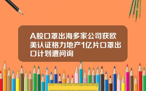 A股口罩出海多家公司获欧美认证格力地产1亿片口罩出口计划遭问询