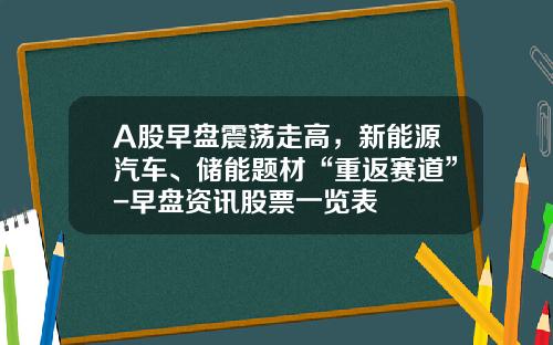 A股早盘震荡走高，新能源汽车、储能题材“重返赛道”-早盘资讯股票一览表