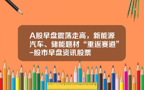 A股早盘震荡走高，新能源汽车、储能题材“重返赛道”-股市早盘资讯股票