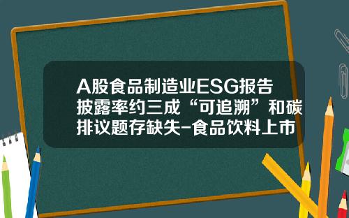 A股食品制造业ESG报告披露率约三成“可追溯”和碳排议题存缺失-食品饮料上市公司