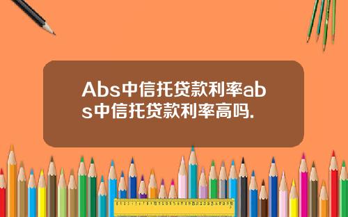Abs中信托贷款利率abs中信托贷款利率高吗.